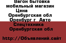 Вагон бытовка мобильный магазин › Цена ­ 250 000 - Оренбургская обл., Оренбург г. Авто » Спецтехника   . Оренбургская обл.